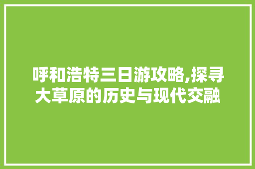 呼和浩特三日游攻略,探寻大草原的历史与现代交融 美食食谱