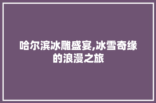 哈尔滨冰雕盛宴,冰雪奇缘的浪漫之旅 时尚潮流 哈尔滨冰雕盛宴,冰雪奇缘的浪漫之旅 时尚潮流