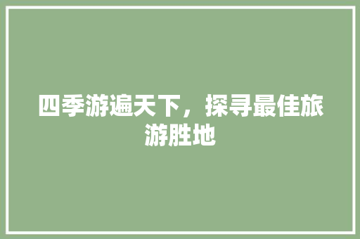 四季游遍天下，探寻最佳旅游胜地 家庭生活