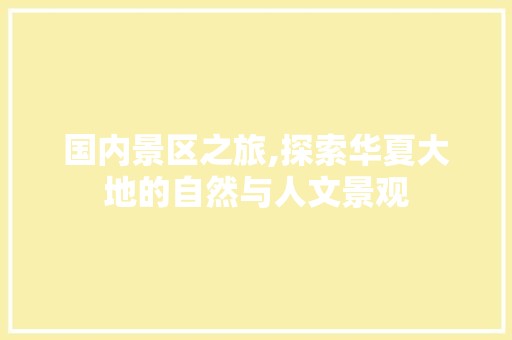 国内景区之旅,探索华夏大地的自然与人文景观 旅游指南