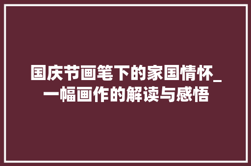 国庆节画笔下的家国情怀_一幅画作的解读与感悟 生活技巧