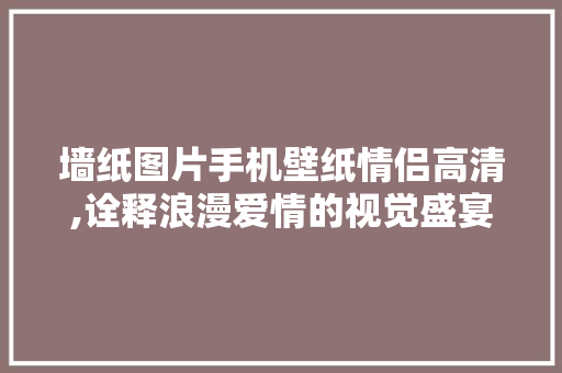 墙纸图片手机壁纸情侣高清,诠释浪漫爱情的视觉盛宴 健康知识