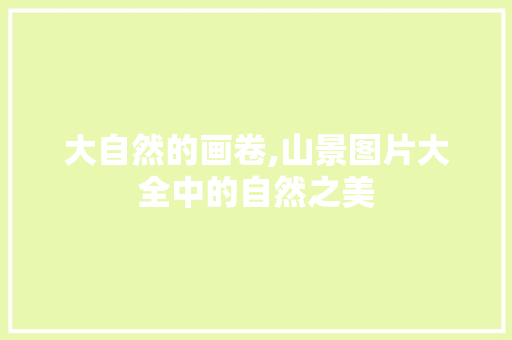 大自然的画卷,山景图片大全中的自然之美 健康知识