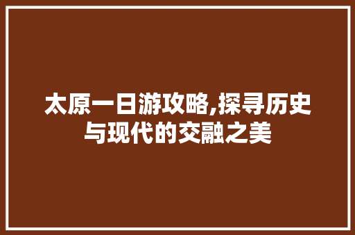 太原一日游攻略,探寻历史与现代的交融之美 美食食谱