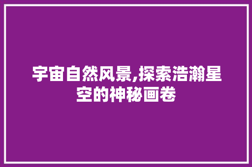 宇宙自然风景,探索浩瀚星空的神秘画卷 健康知识