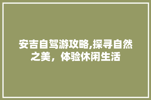 安吉自驾游攻略,探寻自然之美，体验休闲生活 家庭生活