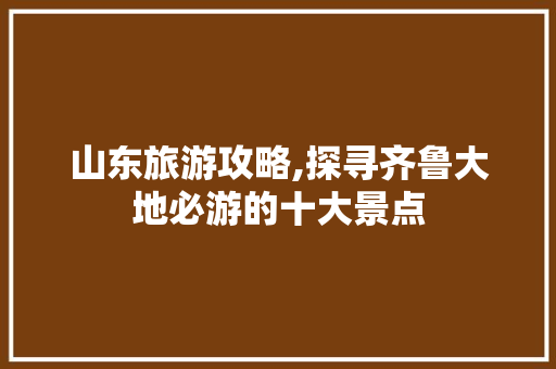 山东旅游攻略,探寻齐鲁大地必游的十大景点 健康知识
