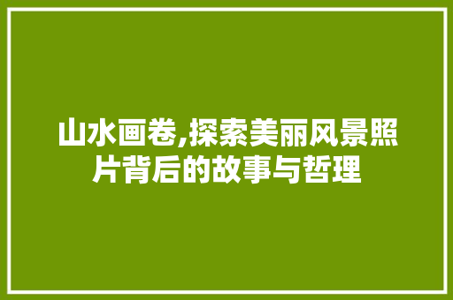 山水画卷,探索美丽风景照片背后的故事与哲理 时尚潮流