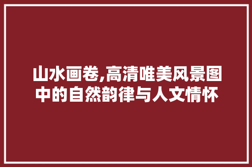 山水画卷,高清唯美风景图中的自然韵律与人文情怀 美食食谱
