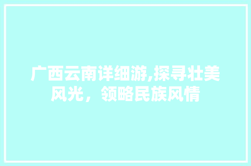 广西云南详细游,探寻壮美风光，领略民族风情 健康知识