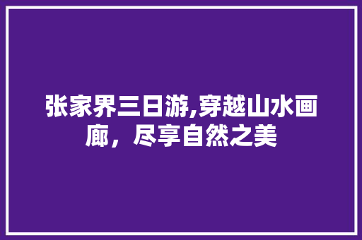 张家界三日游,穿越山水画廊，尽享自然之美 生活技巧