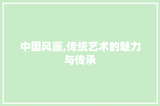 中国风画,传统艺术的魅力与传承 时尚潮流