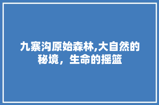 九寨沟原始森林,大自然的秘境，生命的摇篮