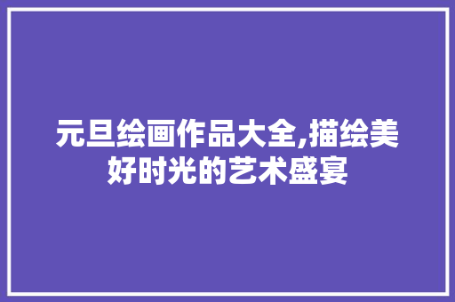 元旦绘画作品大全,描绘美好时光的艺术盛宴 生活技巧
