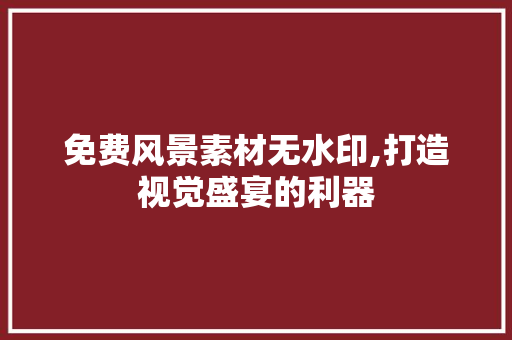 免费风景素材无水印,打造视觉盛宴的利器