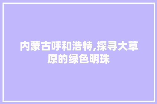 内蒙古呼和浩特,探寻大草原的绿色明珠 时尚潮流