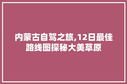 内蒙古自驾之旅,12日最佳路线图探秘大美草原 时尚潮流