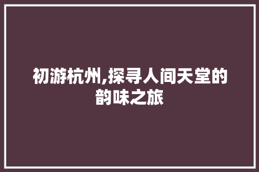 初游杭州,探寻人间天堂的韵味之旅 健康知识
