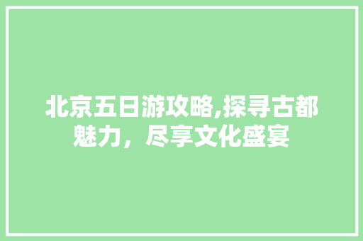 北京五日游攻略,探寻古都魅力，尽享文化盛宴 美食食谱