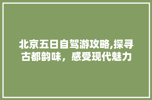 北京五日自驾游攻略,探寻古都韵味，感受现代魅力 生活技巧