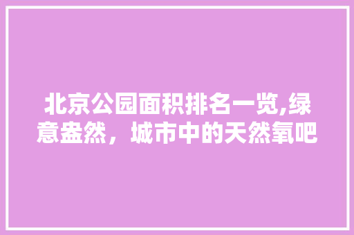 北京公园面积排名一览,绿意盎然，城市中的天然氧吧 时尚潮流