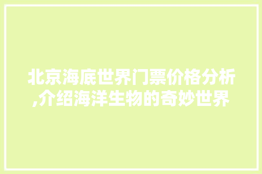 北京海底世界门票价格分析,介绍海洋生物的奇妙世界 健康知识