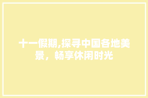 十一假期,探寻中国各地美景,畅享休闲时光 家庭生活 十一假期,探寻中国各地美景,畅享休闲时光 家庭生活