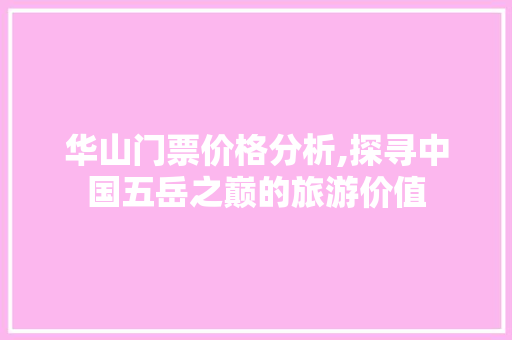 华山门票价格分析,探寻中国五岳之巅的旅游价值 家庭生活
