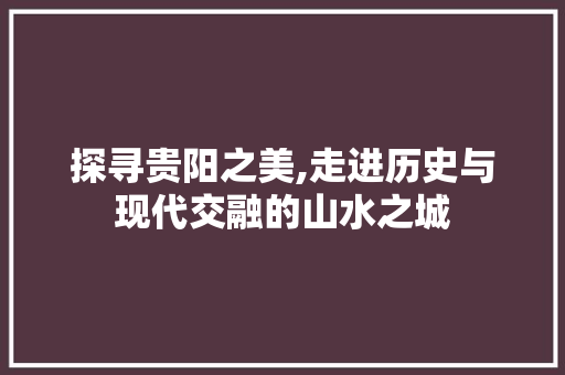 探寻贵阳之美,走进历史与现代交融的山水之城 健康知识