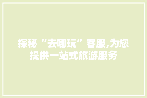 探秘“去哪玩”客服,为您提供一站式旅游服务 美食食谱
