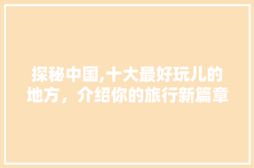 探秘中国,十大最好玩儿的地方，介绍你的旅行新篇章 时尚潮流