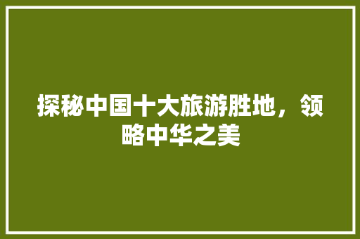 探秘中国十大旅游胜地，领略中华之美 健康知识