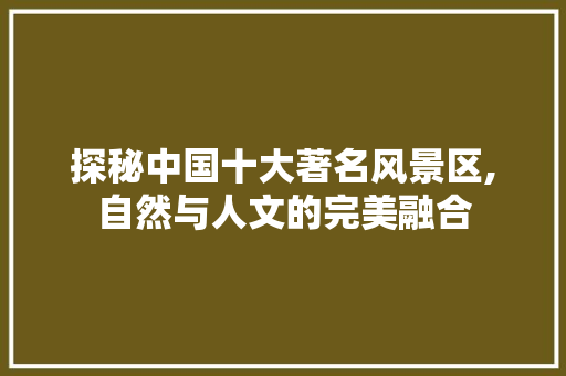 探秘中国十大著名风景区,自然与人文的完美融合 美食食谱 探秘中国十大著名风景区,自然与人文的完美融合 美食食谱