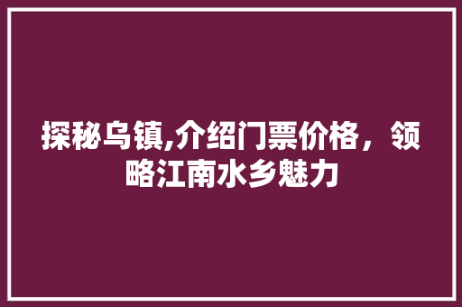 探秘乌镇,介绍门票价格,领略江南水乡魅力 生活技巧 探秘乌镇,介绍门票价格,领略江南水乡魅力 生活技巧