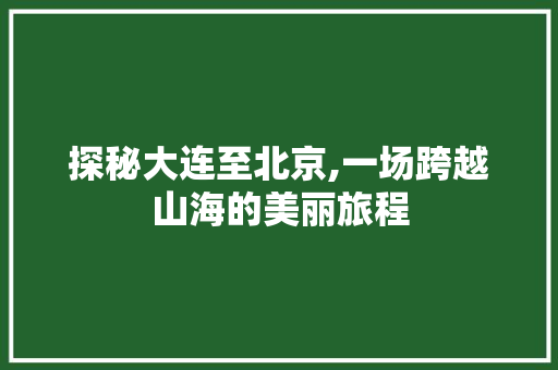 探秘大连至北京,一场跨越山海的美丽旅程 美食食谱