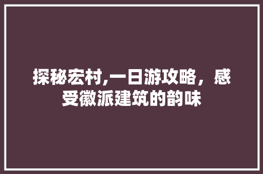 探秘宏村,一日游攻略，感受徽派建筑的韵味 美食食谱