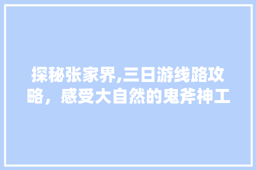 探秘张家界,三日游线路攻略，感受大自然的鬼斧神工 健康知识
