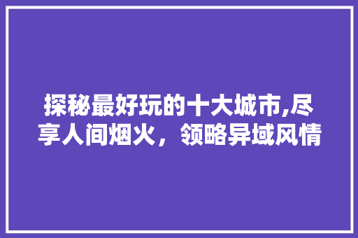 探秘最好玩的十大城市,尽享人间烟火，领略异域风情 美食食谱