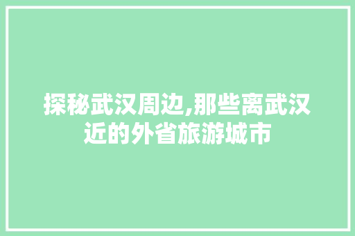 探秘武汉周边,那些离武汉近的外省旅游城市 健康知识