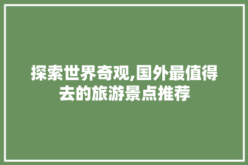 探索世界奇观,国外最值得去的旅游景点推荐 美食食谱