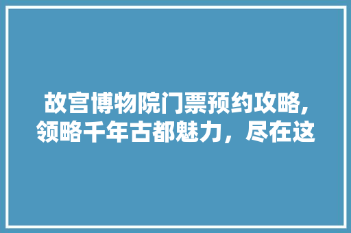 故宫博物院门票预约攻略,领略千年古都魅力，尽在这一预约之旅