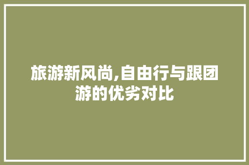 旅游新风尚,自由行与跟团游的优劣对比