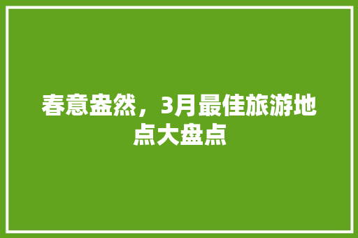 春意盎然，3月最佳旅游地点大盘点