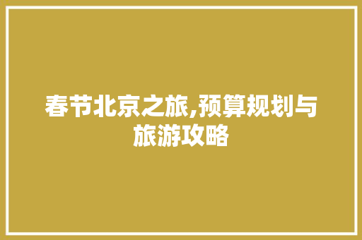 春节北京之旅,预算规划与旅游攻略
