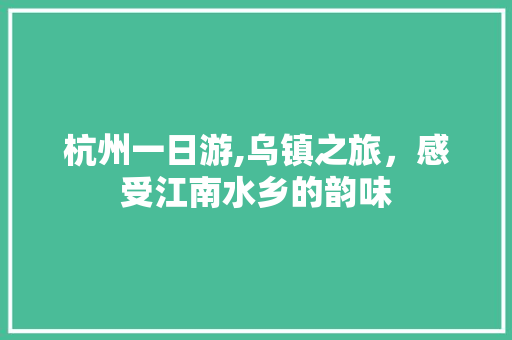 杭州一日游,乌镇之旅，感受江南水乡的韵味