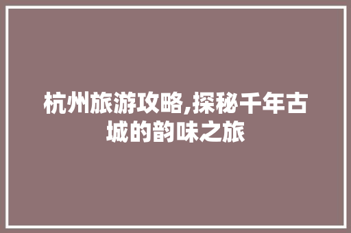 杭州旅游攻略,探秘千年古城的韵味之旅 健康知识