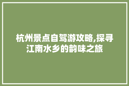 杭州景点自驾游攻略,探寻江南水乡的韵味之旅 家庭生活