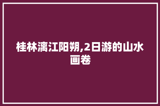 桂林漓江阳朔,2日游的山水画卷 时尚潮流