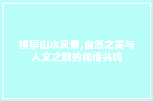 横屏山水风景,自然之美与人文之韵的和谐共鸣 家庭生活