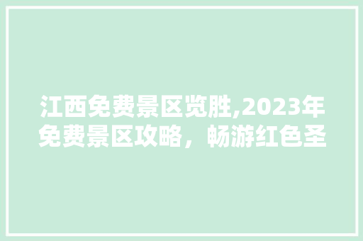 江西免费景区览胜,2023年免费景区攻略，畅游红色圣地，感受绿色自然